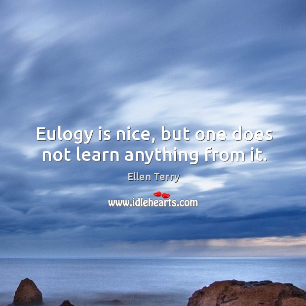 Eulogy is nice, but one does not learn anything from it. Ellen Terry Picture Quote
