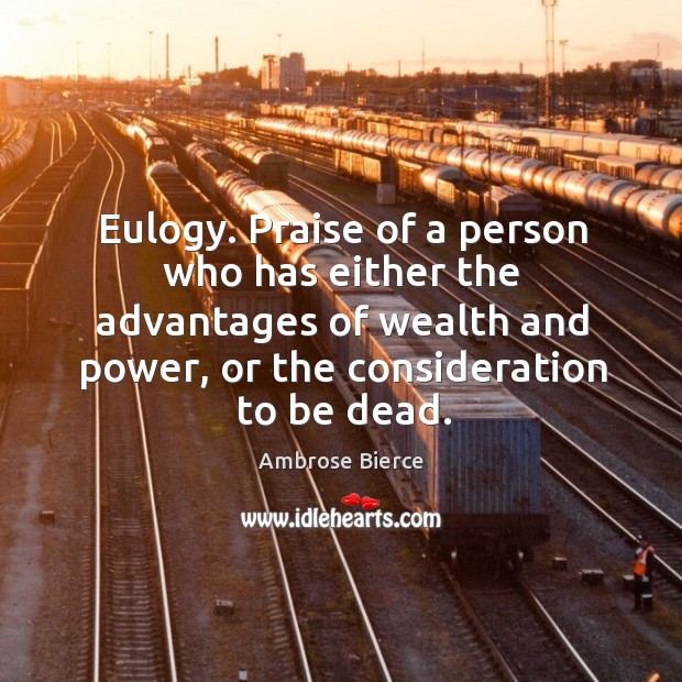 Eulogy. Praise of a person who has either the advantages of wealth and power Ambrose Bierce Picture Quote