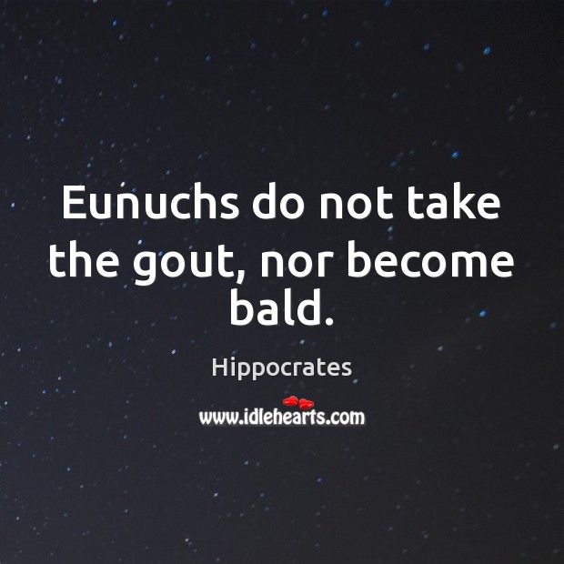 Eunuchs do not take the gout, nor become bald. Hippocrates Picture Quote