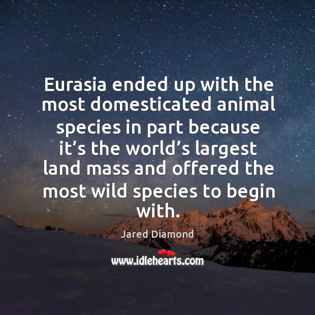 Eurasia ended up with the most domesticated animal species in part because it’s the world’s largest Jared Diamond Picture Quote