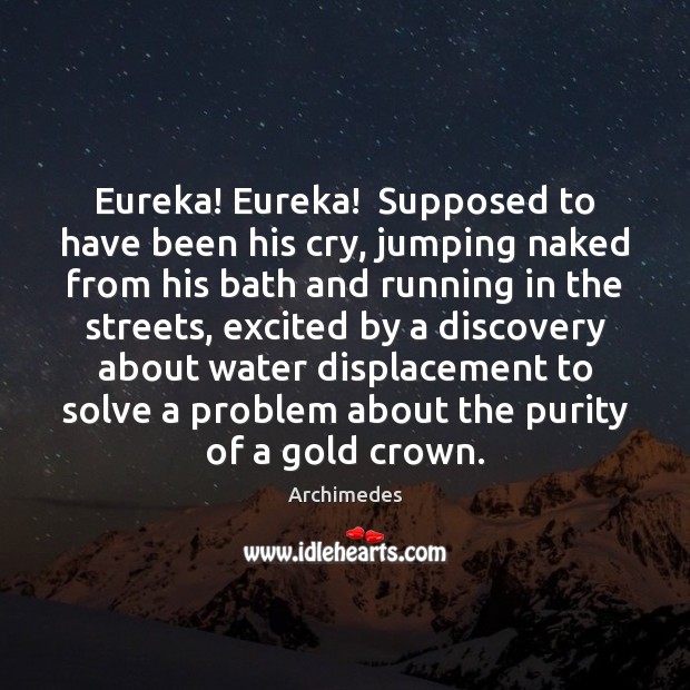 Eureka! Eureka!  Supposed to have been his cry, jumping naked from his Archimedes Picture Quote