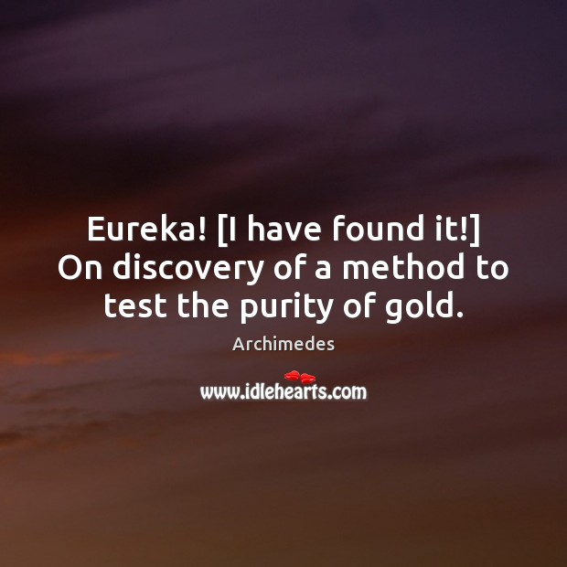Eureka! [I have found it!] On discovery of a method to test the purity of gold. Archimedes Picture Quote
