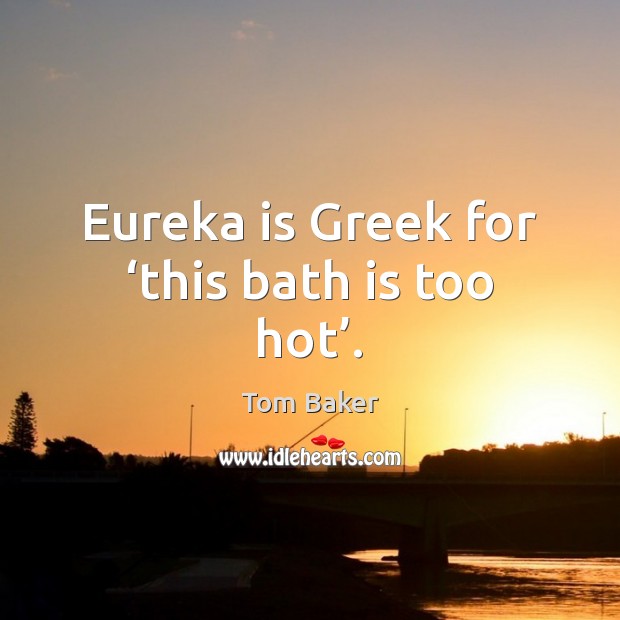 Eureka is Greek for ‘this bath is too hot’. Tom Baker Picture Quote