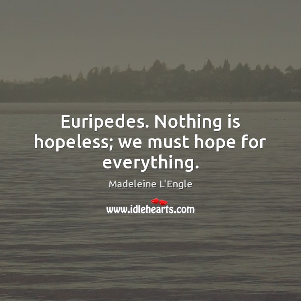 Euripedes. Nothing is hopeless; we must hope for everything. Madeleine L’Engle Picture Quote