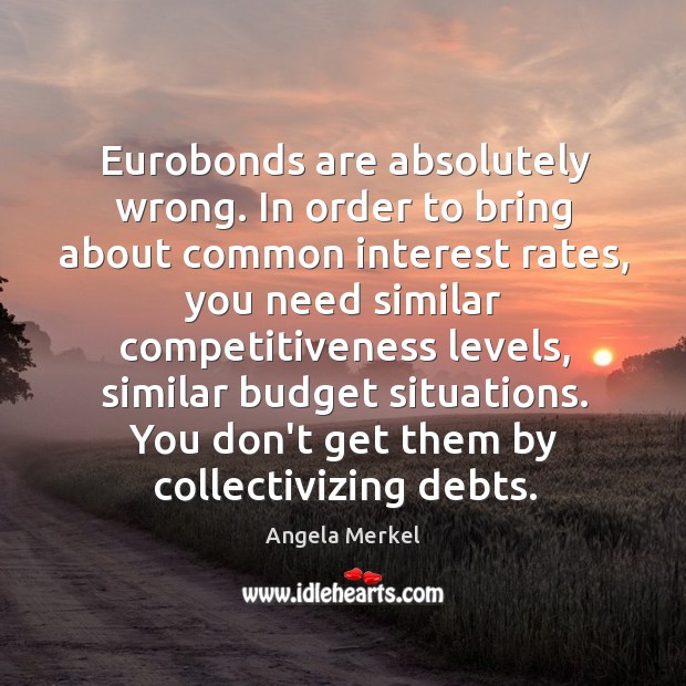 Eurobonds are absolutely wrong. In order to bring about common interest rates, Angela Merkel Picture Quote
