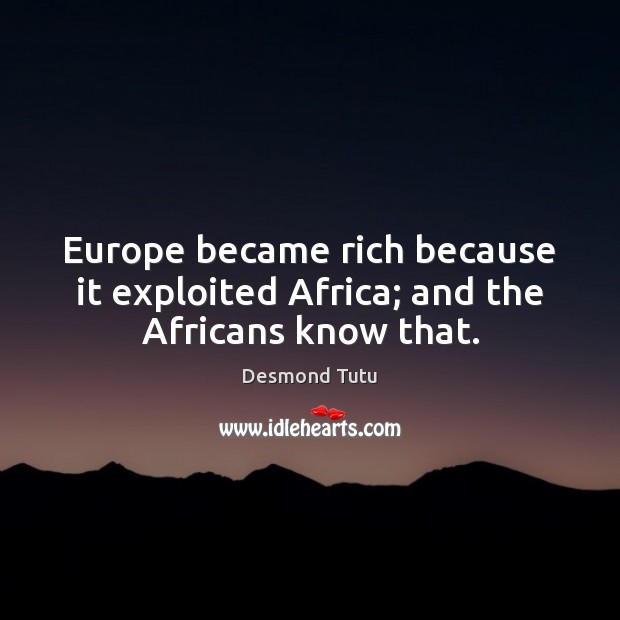 Europe became rich because it exploited Africa; and the Africans know that. Image