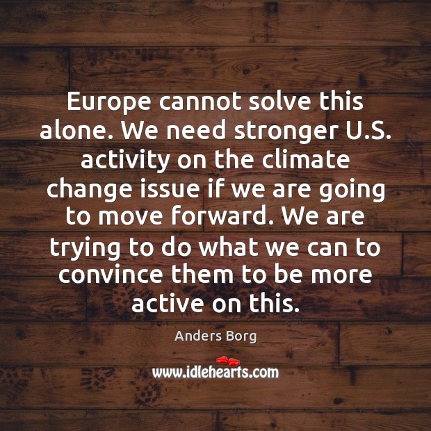 Europe cannot solve this alone. We need stronger U.S. activity on Climate Quotes Image