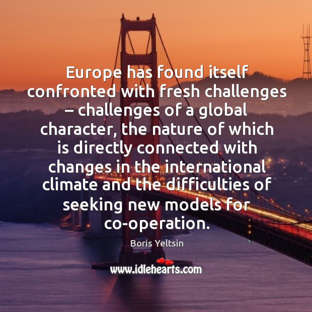 Europe has found itself confronted with fresh challenges – challenges of a global character Boris Yeltsin Picture Quote