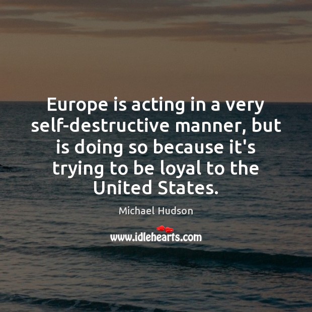 Europe is acting in a very self-destructive manner, but is doing so Michael Hudson Picture Quote