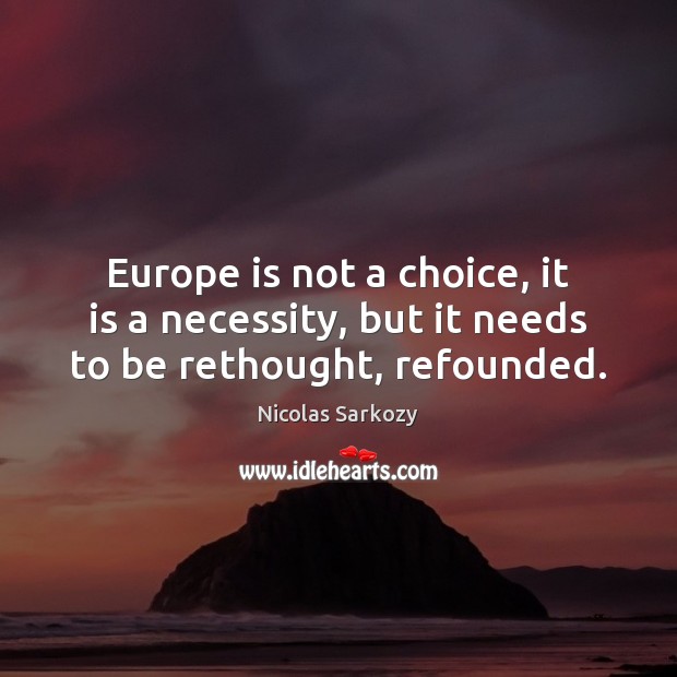 Europe is not a choice, it is a necessity, but it needs to be rethought, refounded. Nicolas Sarkozy Picture Quote