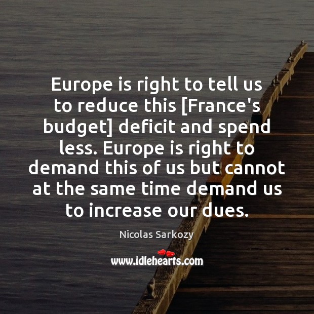 Europe is right to tell us to reduce this [France’s budget] deficit Nicolas Sarkozy Picture Quote