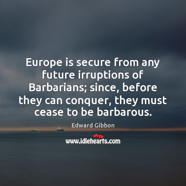Europe is secure from any future irruptions of Barbarians; since, before they Edward Gibbon Picture Quote