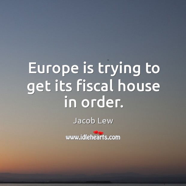 Europe is trying to get its fiscal house in order. Jacob Lew Picture Quote