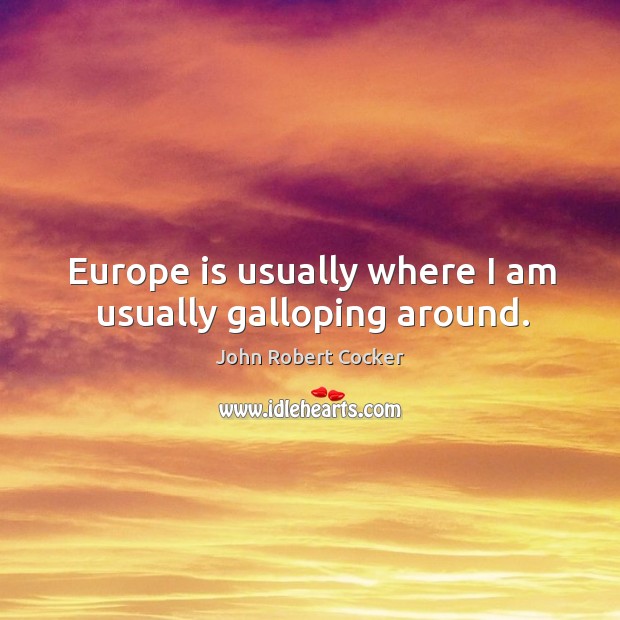 Europe is usually where I am usually galloping around. John Robert Cocker Picture Quote