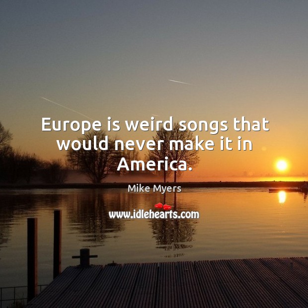 Europe is weird songs that would never make it in america. Mike Myers Picture Quote