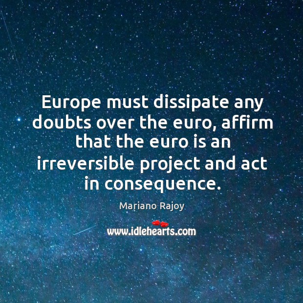 Europe must dissipate any doubts over the euro, affirm that the euro is an irreversible project and act in consequence. Mariano Rajoy Picture Quote