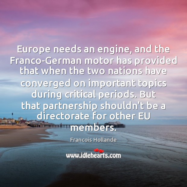 Europe needs an engine, and the Franco-German motor has provided that when Francois Hollande Picture Quote