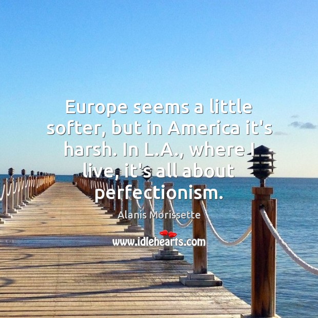 Europe seems a little softer, but in America it’s harsh. In L. Alanis Morissette Picture Quote