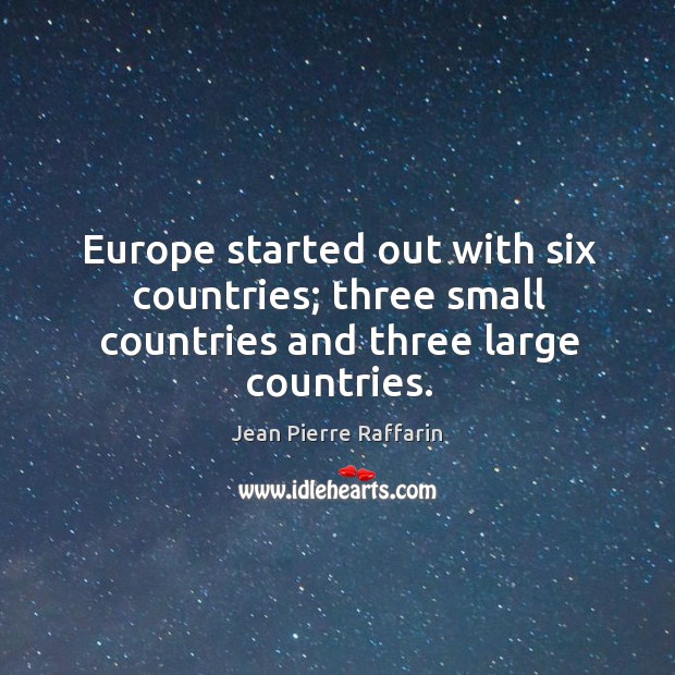 Europe started out with six countries; three small countries and three large countries. Jean Pierre Raffarin Picture Quote
