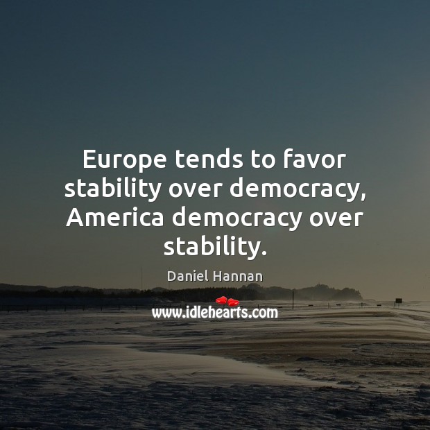 Europe tends to favor stability over democracy, America democracy over stability. Image