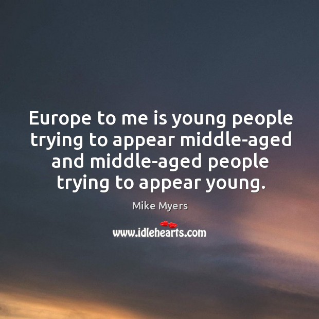 Europe to me is young people trying to appear middle-aged and middle-aged people trying to appear young. Image