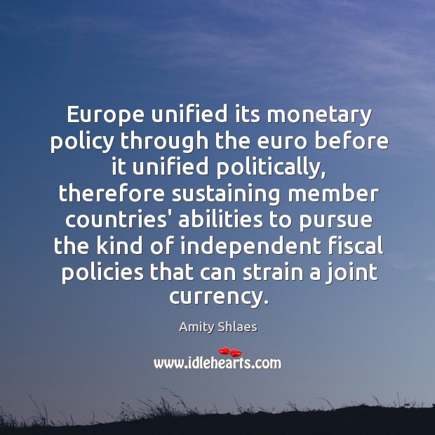 Europe unified its monetary policy through the euro before it unified politically, Amity Shlaes Picture Quote