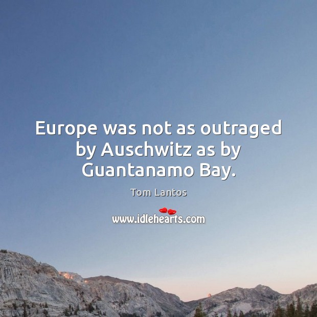 Europe was not as outraged by Auschwitz as by Guantanamo Bay. Tom Lantos Picture Quote