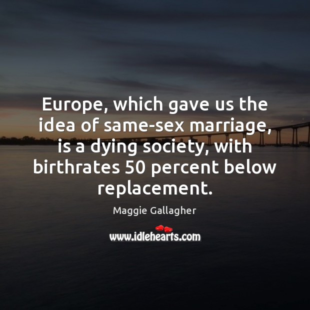 Europe, which gave us the idea of same-sex marriage, is a dying Maggie Gallagher Picture Quote