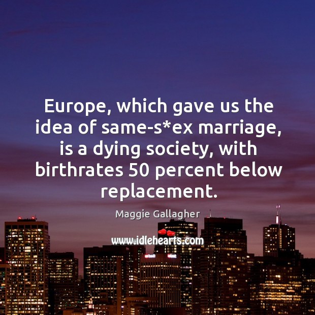 Europe, which gave us the idea of same-s*ex marriage, is a dying society, with birthrates 50 percent below replacement. Maggie Gallagher Picture Quote
