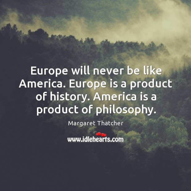 Europe will never be like America. Europe is a product of history. Margaret Thatcher Picture Quote