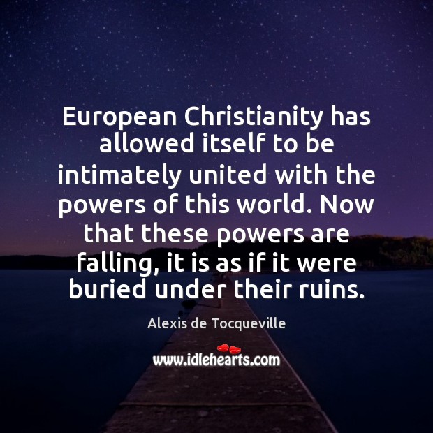 European Christianity has allowed itself to be intimately united with the powers Alexis de Tocqueville Picture Quote