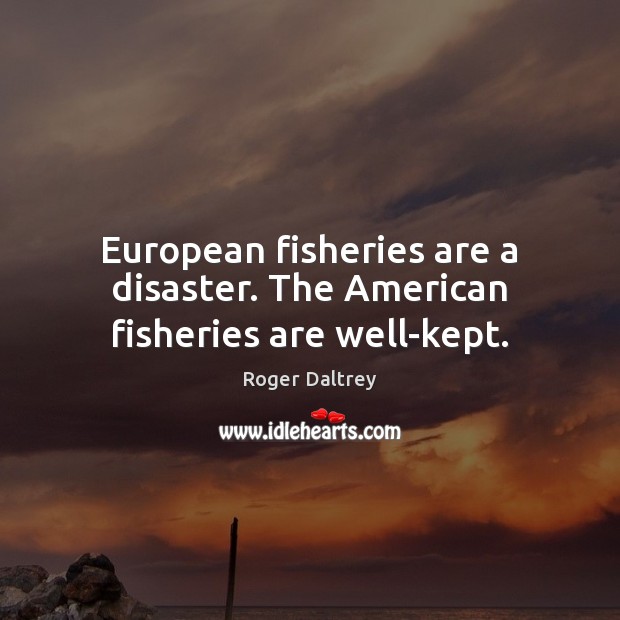 European fisheries are a disaster. The American fisheries are well-kept. Roger Daltrey Picture Quote