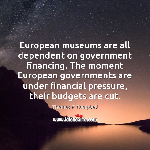 European museums are all dependent on government financing. The moment European governments Thomas P. Campbell Picture Quote