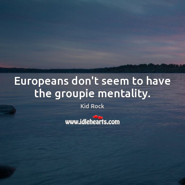 Europeans don’t seem to have the groupie mentality. Image