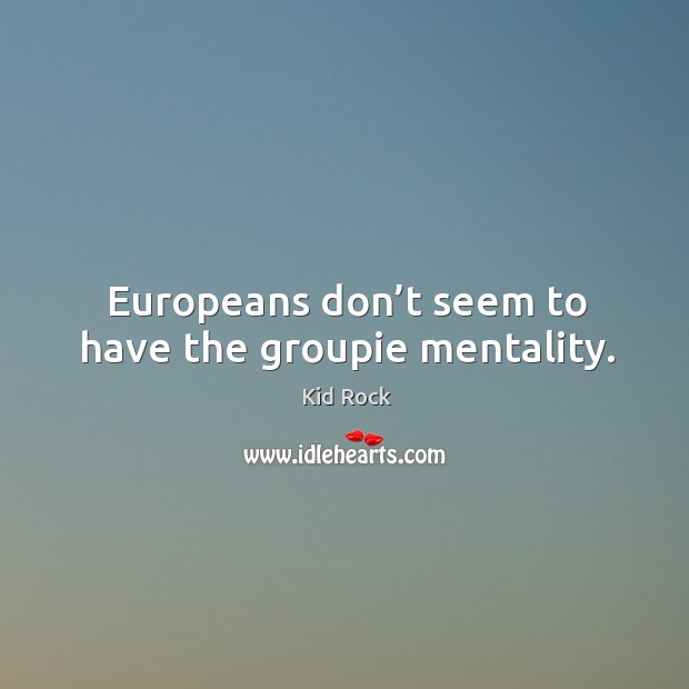Europeans don’t seem to have the groupie mentality. Kid Rock Picture Quote