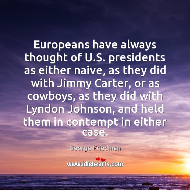 Europeans have always thought of U.S. presidents as either naive, as George Friedman Picture Quote
