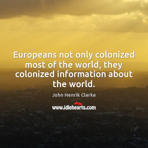 Europeans not only colonized most of the world, they colonized information about John Henrik Clarke Picture Quote