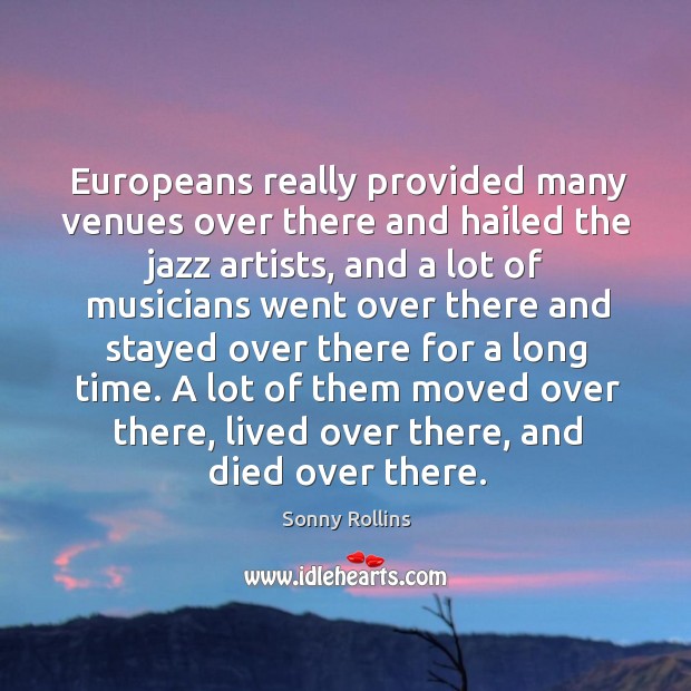 Europeans really provided many venues over there and hailed the jazz artists, and a lot of musicians Sonny Rollins Picture Quote