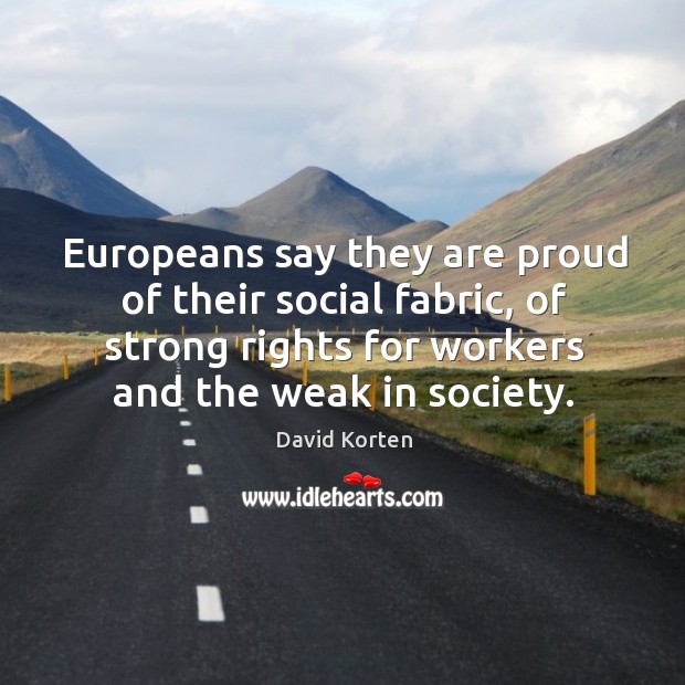 Europeans say they are proud of their social fabric, of strong rights for workers and the weak in society. David Korten Picture Quote