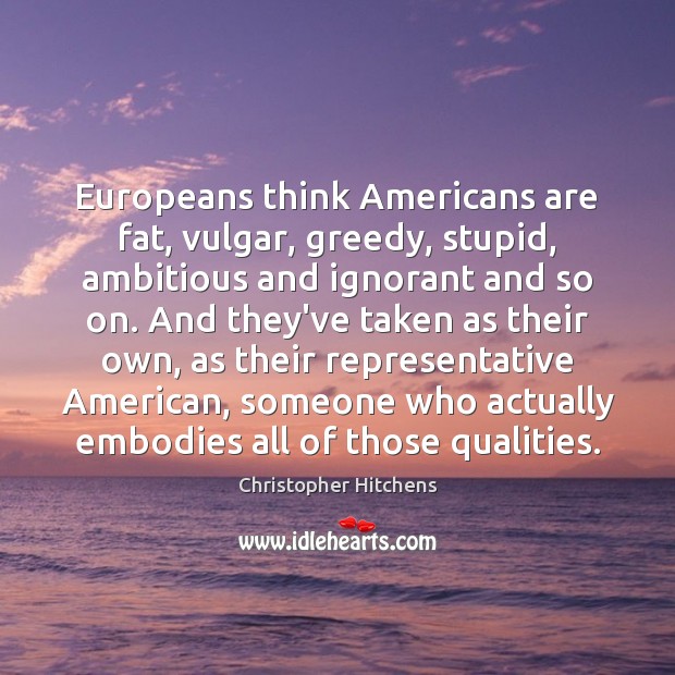 Europeans think Americans are fat, vulgar, greedy, stupid, ambitious and ignorant and Christopher Hitchens Picture Quote