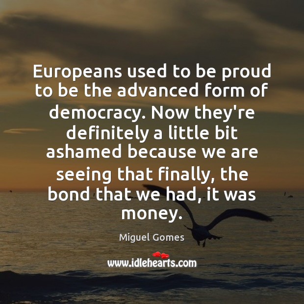 Europeans used to be proud to be the advanced form of democracy. Miguel Gomes Picture Quote