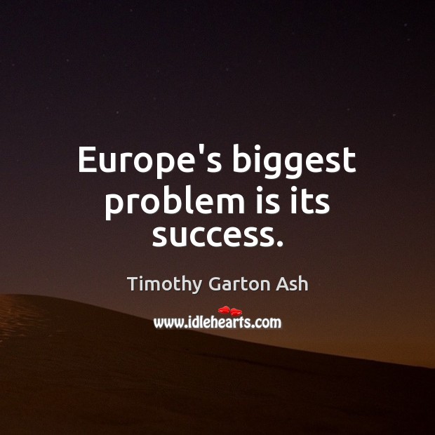 Europe’s biggest problem is its success. Timothy Garton Ash Picture Quote