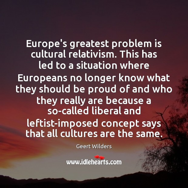 Europe’s greatest problem is cultural relativism. This has led to a situation Geert Wilders Picture Quote