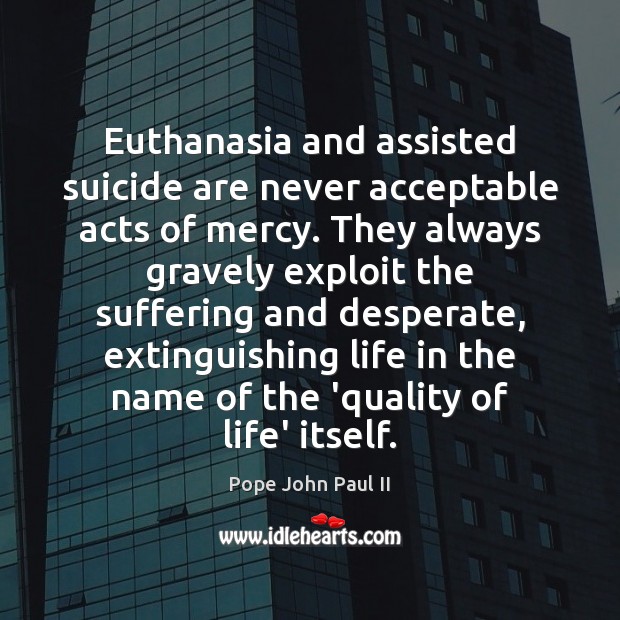 Euthanasia and assisted suicide are never acceptable acts of mercy. They always Pope John Paul II Picture Quote