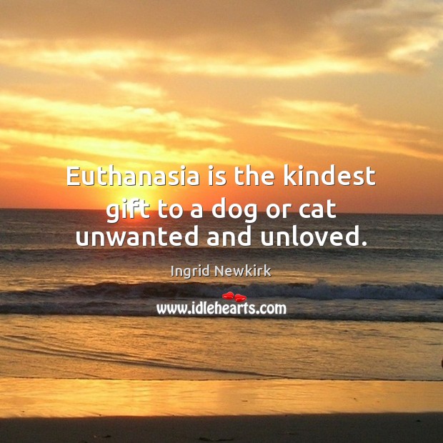 Euthanasia is the kindest gift to a dog or cat unwanted and unloved. Ingrid Newkirk Picture Quote