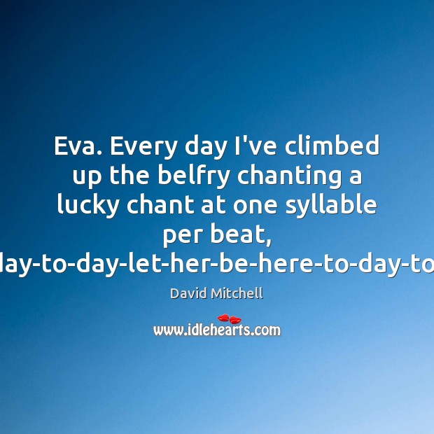Eva. Every day I’ve climbed up the belfry chanting a lucky chant David Mitchell Picture Quote