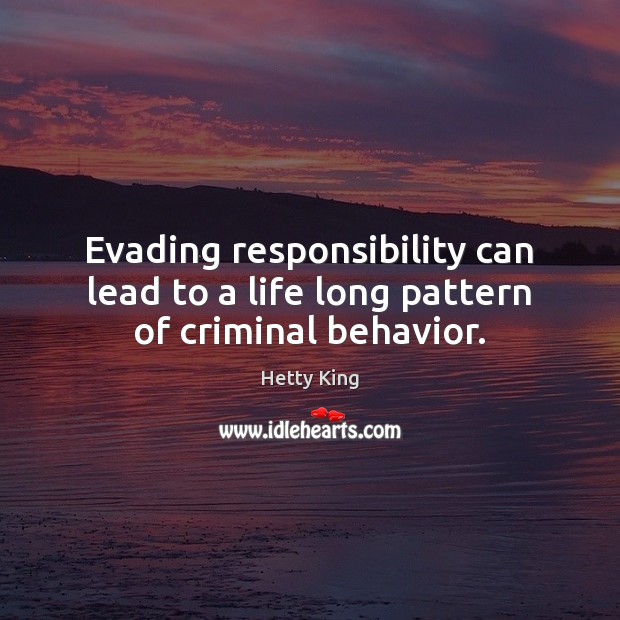 Evading responsibility can lead to a life long pattern of criminal behavior. Hetty King Picture Quote