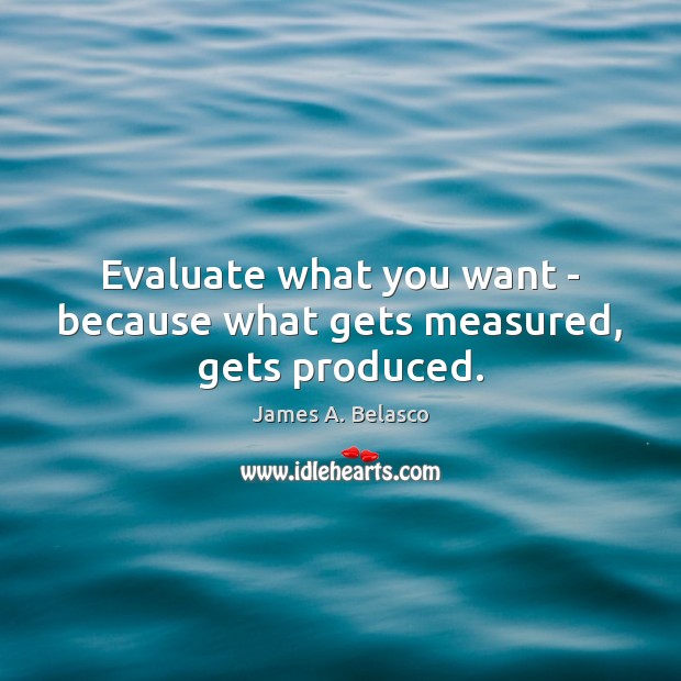Evaluate what you want – because what gets measured, gets produced. James A. Belasco Picture Quote