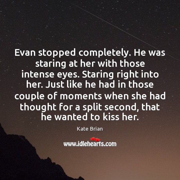 Evan stopped completely. He was staring at her with those intense eyes. Kate Brian Picture Quote