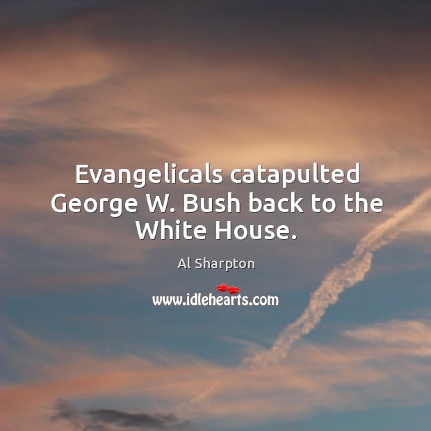 Evangelicals catapulted george w. Bush back to the white house. Al Sharpton Picture Quote